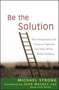Be the Solution. How Entrepreneurs and Conscious Capitalists Can Solve All the Worlds Problems - John Mackey
