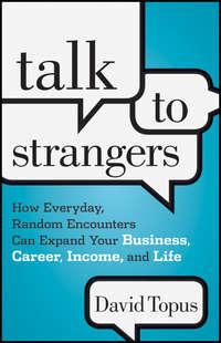 Talk to Strangers. How Everyday, Random Encounters Can Expand Your Business, Career, Income, and Life - David Topus