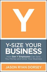 Y-Size Your Business. How Gen Y Employees Can Save You Money and Grow Your Business - Jason Dorsey