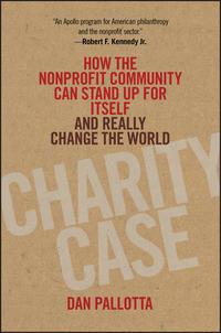 Charity Case. How the Nonprofit Community Can Stand Up For Itself and Really Change the World - Dan Pallotta