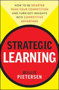 Strategic Learning. How to Be Smarter Than Your Competition and Turn Key Insights into Competitive Advantage - Вилли Питерсен