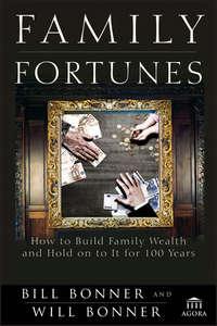 Family Fortunes. How to Build Family Wealth and Hold on to It for 100 Years - Will Bonner