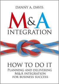 M&A Integration. How To Do It. Planning and delivering M&A integration for business success - Danny Davis