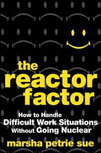 The Reactor Factor. How to Handle Difficult Work Situations Without Going Nuclear - Marsha Sue