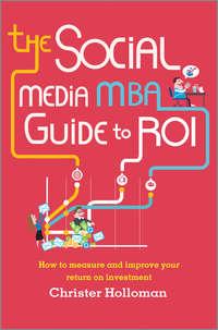 The Social Media MBA Guide to ROI. How to Measure and Improve Your Return on Investment - Christer Holloman
