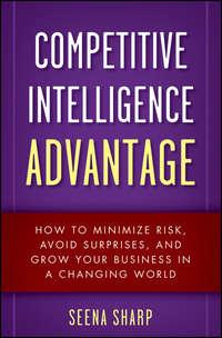 Competitive Intelligence Advantage. How to Minimize Risk, Avoid Surprises, and Grow Your Business in a Changing World - Seena Sharp