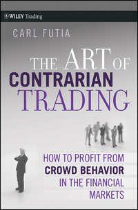 The Art of Contrarian Trading. How to Profit from Crowd Behavior in the Financial Markets - Carl Futia