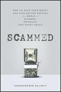 Scammed. How to Save Your Money and Find Better Service in a World of Schemes, Swindles, and Shady Deals - Christopher Elliott