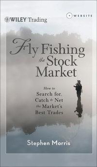 Fly Fishing the Stock Market. How to Search for, Catch, and Net the Markets Best Trades - Stephen Morris