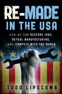 Re-Made in the USA. How We Can Restore Jobs, Retool Manufacturing, and Compete With the World - Todd Lipscomb