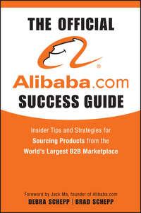 The Official Alibaba.com Success Guide. Insider Tips and Strategies for Sourcing Products from the Worlds Largest B2B Marketplace - Brad Schepp