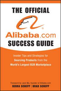 The Official Alibaba.com Success Guide. Insider Tips and Strategies for Sourcing Products from the World′s Largest B2B Marketplace - Brad Schepp