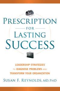 Prescription for Lasting Success. Leadership Strategies to Diagnose Problems and Transform Your Organization - Susan Reynolds