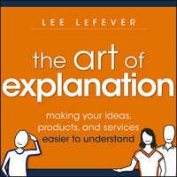 The Art of Explanation. Making your Ideas, Products, and Services Easier to Understand, Lee  LeFever аудиокнига. ISDN28304394