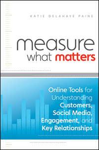 Measure What Matters. Online Tools For Understanding Customers, Social Media, Engagement, and Key Relationships - Katie Paine