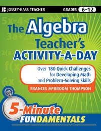 The Algebra Teachers Activity-a-Day, Grades 6-12. Over 180 Quick Challenges for Developing Math and Problem-Solving Skills - Frances Thompson