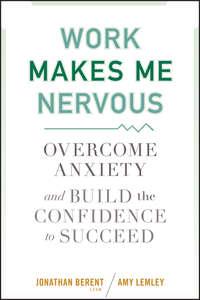 Work Makes Me Nervous. Overcome Anxiety and Build the Confidence to Succeed - Jonathan Berent