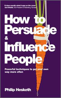 How to Persuade and Influence People, Completely revised and updated edition of Lifes a Game So Fix the Odds. Powerful Techniques to Get Your Own Way More Often - Philip Hesketh