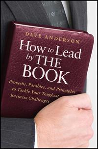 How to Lead by The Book. Proverbs, Parables, and Principles to Tackle Your Toughest Business Challenges - Dave Anderson
