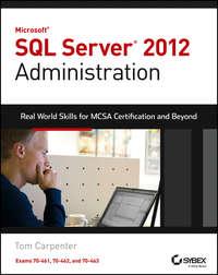 Microsoft SQL Server 2012 Administration. Real-World Skills for MCSA Certification and Beyond (Exams 70-461, 70-462, and 70-463) - Tom Carpenter