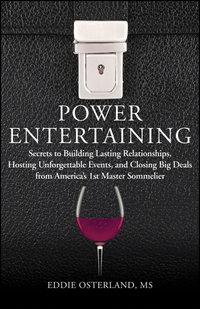 Power Entertaining. Secrets to Building Lasting Relationships, Hosting Unforgettable Events, and Closing Big Deals from Americas 1st Master Sommelier - Eddie Osterland