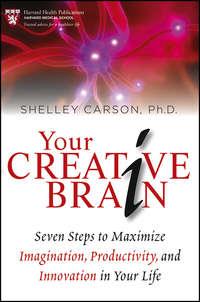 Your Creative Brain. Seven Steps to Maximize Imagination, Productivity, and Innovation in Your Life - Shelley Carson