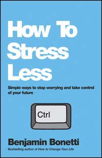 How To Stress Less. Simple ways to stop worrying and take control of your future, Benjamin  Bonetti аудиокнига. ISDN28305699
