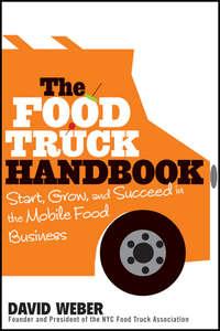 The Food Truck Handbook. Start, Grow, and Succeed in the Mobile Food Business - David Weber
