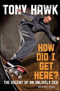 How Did I Get Here?. The Ascent of an Unlikely CEO - Tony Hawk