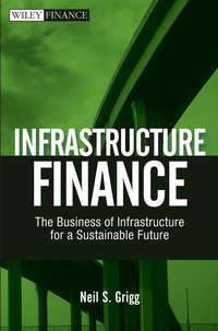 Infrastructure Finance. The Business of Infrastructure for a Sustainable Future - Neil Grigg