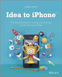 Idea to iPhone. The essential guide to creating your first app for the iPhone and iPad - Carla White