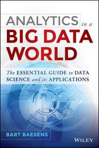 Analytics in a Big Data World. The Essential Guide to Data Science and its Applications - Bart Baesens