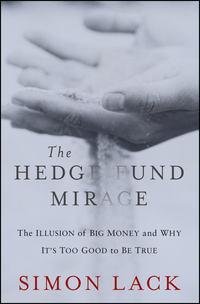 The Hedge Fund Mirage. The Illusion of Big Money and Why Its Too Good to Be True - Simon Lack