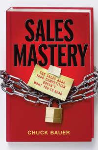 Sales Mastery. The Sales Book Your Competition Doesnt Want You to Read - Chuck Bauer