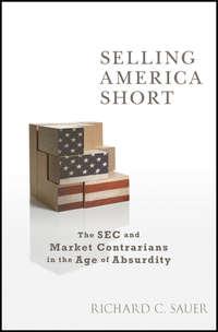 Selling America Short. The SEC and Market Contrarians in the Age of Absurdity - Richard Sauer