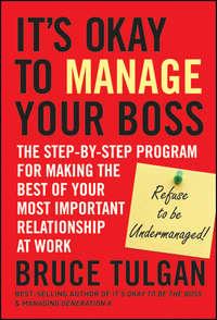 Its Okay to Manage Your Boss. The Step-by-Step Program for Making the Best of Your Most Important Relationship at Work - Bruce Tulgan