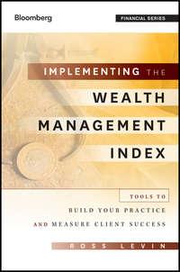 Implementing the Wealth Management Index. Tools to Build Your Practice and Measure Client Success - Ross Levin