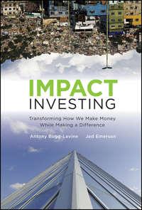 Impact Investing. Transforming How We Make Money While Making a Difference - Jed Emerson