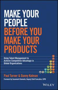 Make Your People Before You Make Your Products. Using Talent Management to Achieve Competitive Advantage in Global Organizations - Paul Turner