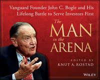 The Man in the Arena. Vanguard Founder John C. Bogle and His Lifelong Battle to Serve Investors First - Knut Rostad