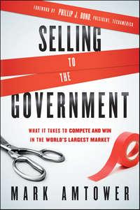 Selling to the Government. What It Takes to Compete and Win in the Worlds Largest Market - Mark Amtower