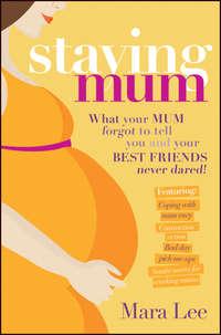 Staying Mum. What Your Mum Forget to Tell You and Your Best Friends Never Dared! - Mara Lee