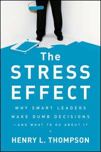 The Stress Effect. Why Smart Leaders Make Dumb Decisions--And What to Do About It - Henry Thompson