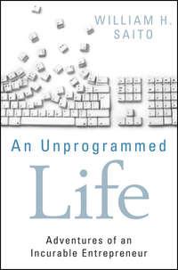 An Unprogrammed Life. Adventures of an Incurable Entrepreneur - William Saito