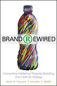 Brand Rewired. Connecting Branding, Creativity, and Intellectual Property Strategy - Jennifer Wolfe