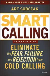 Smart Calling. Eliminate the Fear, Failure, and Rejection from Cold Calling - Art Sobczak