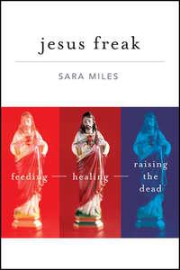 Jesus Freak. Feeding Healing Raising the Dead - Sara Miles