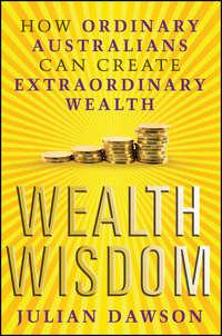 Wealth Wisdom. How Ordinary Australians Can Create Extraordinary Wealth - Julian Dawson