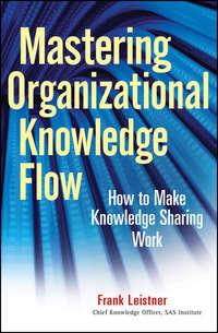 Mastering Organizational Knowledge Flow. How to Make Knowledge Sharing Work - Frank Leistner