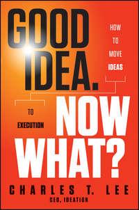 Good Idea. Now What?. How to Move Ideas to Execution - Charles Lee